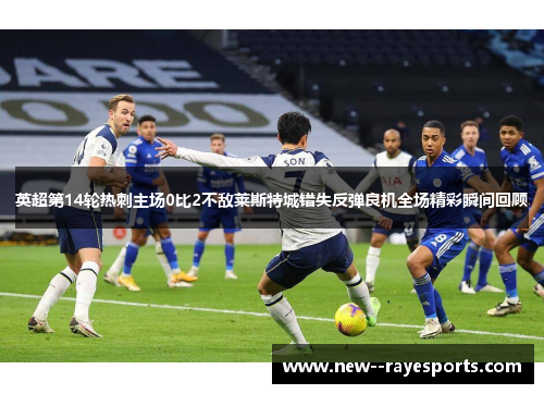 英超第14轮热刺主场0比2不敌莱斯特城错失反弹良机全场精彩瞬间回顾 英超第14轮热刺主场0比2不敌莱斯特城错失反弹良机全场精彩瞬间回顾