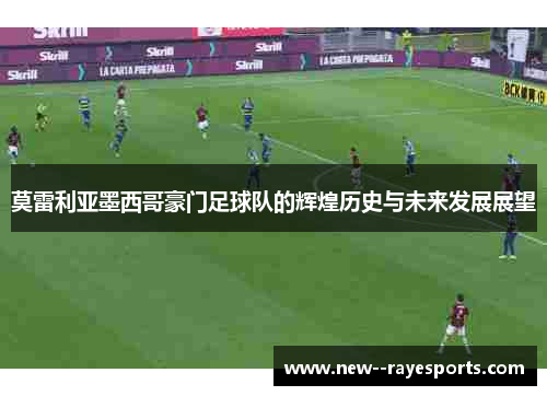 莫雷利亚墨西哥豪门足球队的辉煌历史与未来发展展望