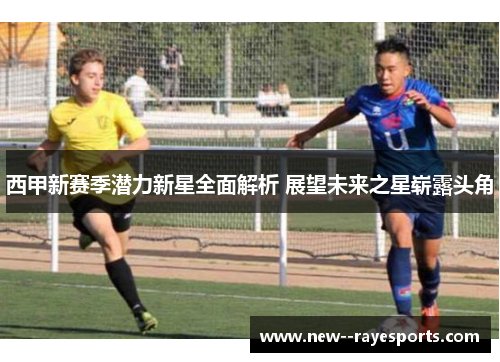 西甲新赛季潜力新星全面解析 展望未来之星崭露头角 西甲新赛季潜力新星全面解析 展望未来之星崭露头角