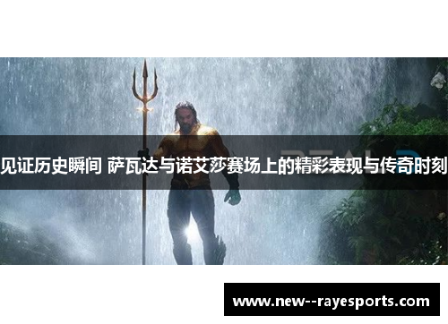 见证历史瞬间 萨瓦达与诺艾莎赛场上的精彩表现与传奇时刻 见证历史瞬间 萨瓦达与诺艾莎赛场上的精彩表现与传奇时刻