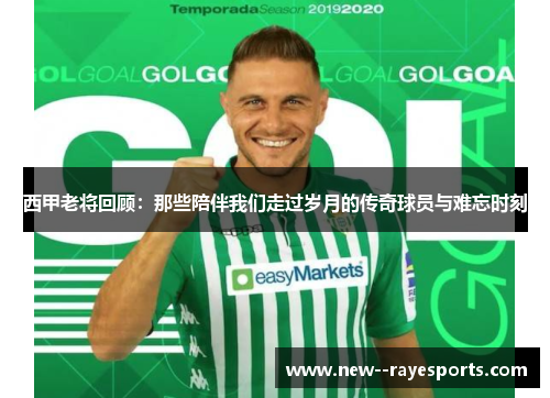 西甲老将回顾:那些陪伴我们走过岁月的传奇球员与难忘时刻 西甲老将回顾:那些陪伴我们走过岁月的传奇球员与难忘时刻