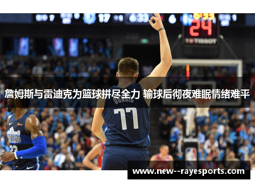 詹姆斯与雷迪克为篮球拼尽全力 输球后彻夜难眠情绪难平 詹姆斯与雷迪克为篮球拼尽全力 输球后彻夜难眠情绪难平