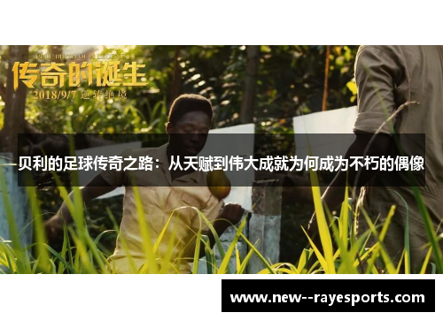 贝利的足球传奇之路：从天赋到伟大成就为何成为不朽的偶像