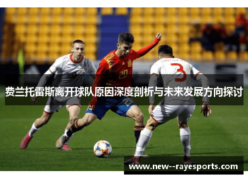 费兰托雷斯离开球队原因深度剖析与未来发展方向探讨 费兰托雷斯离开球队原因深度剖析与未来发展方向探讨