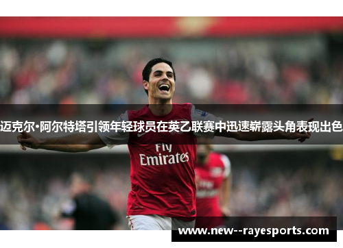 迈克尔·阿尔特塔引领年轻球员在英乙联赛中迅速崭露头角表现出色 迈克尔·阿尔特塔引领年轻球员在英乙联赛中迅速崭露头角表现出色