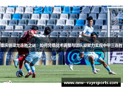 重庆铜梁龙连胜之谜：如何凭借战术调整与团队凝聚力实现中甲三连胜