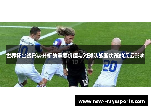 世界杯出线形势分析的重要价值与对球队战略决策的深远影响