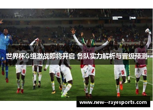 世界杯G组激战即将开启 各队实力解析与晋级预测