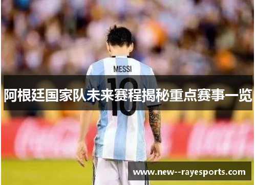 阿根廷国家队未来赛程揭秘重点赛事一览 阿根廷国家队未来赛程揭秘重点赛事一览