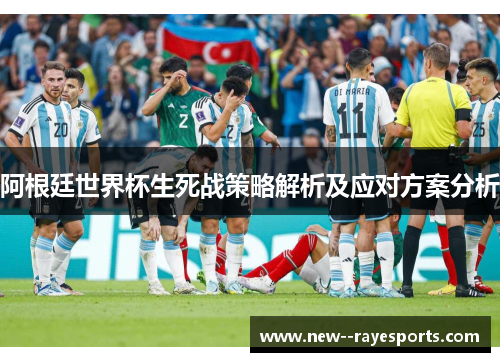 阿根廷世界杯生死战策略解析及应对方案分析 阿根廷世界杯生死战策略解析及应对方案分析