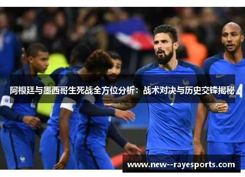 阿根廷与墨西哥生死战全方位分析:战术对决与历史交锋揭秘 阿根廷与墨西哥生死战全方位分析:战术对决与历史交锋揭秘