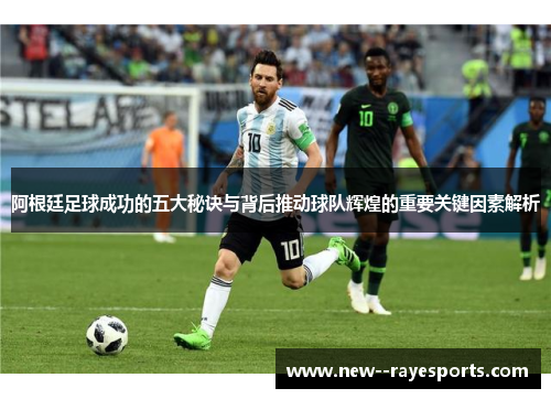 阿根廷足球成功的五大秘诀与背后推动球队辉煌的重要关键因素解析 阿根廷足球成功的五大秘诀与背后推动球队辉煌的重要关键因素解析