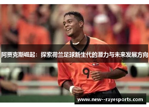 阿贾克斯崛起:探索荷兰足球新生代的潜力与未来发展方向 阿贾克斯崛起:探索荷兰足球新生代的潜力与未来发展方向