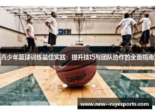 青少年篮球训练最佳实践：提升技巧与团队协作的全面指南