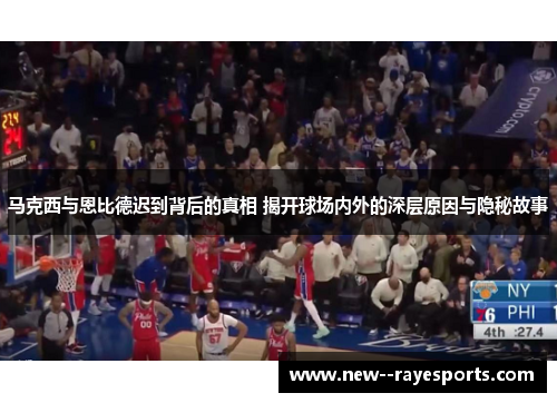 马克西与恩比德迟到背后的真相 揭开球场内外的深层原因与隐秘故事