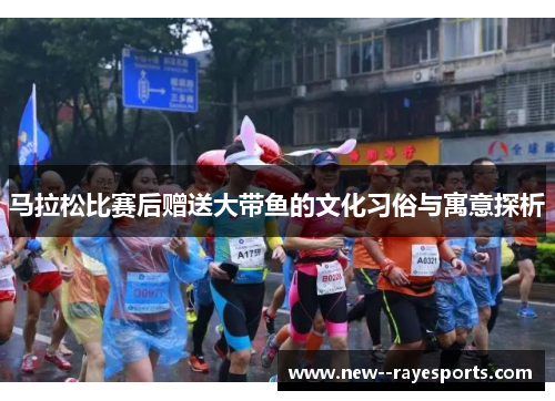 马拉松比赛后赠送大带鱼的文化习俗与寓意探析 马拉松比赛后赠送大带鱼的文化习俗与寓意探析