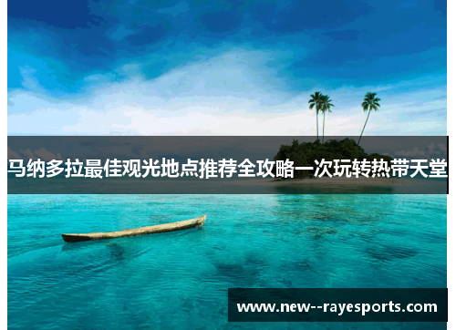 马纳多拉最佳观光地点推荐全攻略一次玩转热带天堂 马纳多拉最佳观光地点推荐全攻略一次玩转热带天堂