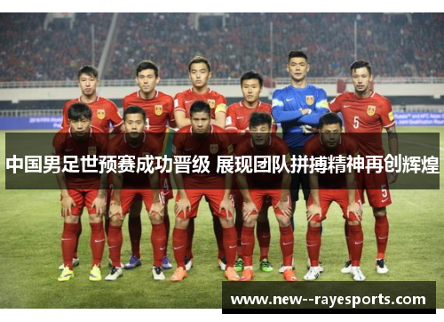 中国男足世预赛成功晋级 展现团队拼搏精神再创辉煌 中国男足世预赛成功晋级 展现团队拼搏精神再创辉煌