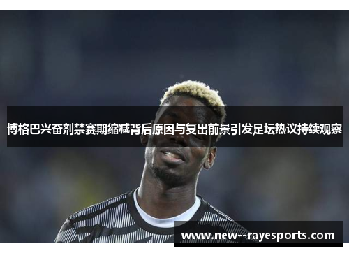 博格巴兴奋剂禁赛期缩减背后原因与复出前景引发足坛热议持续观察 博格巴兴奋剂禁赛期缩减背后原因与复出前景引发足坛热议持续观察