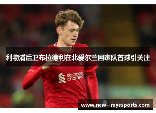 利物浦后卫布拉德利在北爱尔兰国家队首球引关注 利物浦后卫布拉德利在北爱尔兰国家队首球引关注