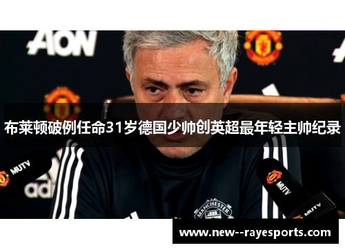 布莱顿破例任命31岁德国少帅创英超最年轻主帅纪录 布莱顿破例任命31岁德国少帅创英超最年轻主帅纪录