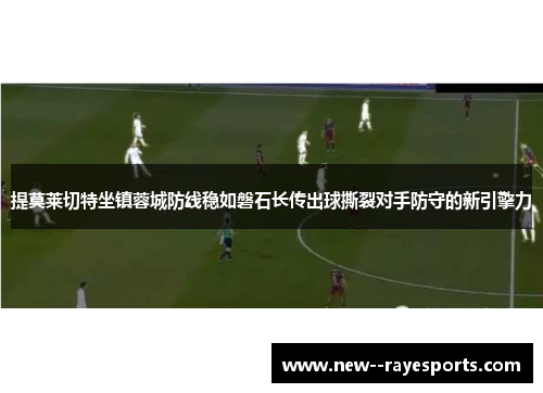 提莫莱切特坐镇蓉城防线稳如磐石长传出球撕裂对手防守的新引擎力 提莫莱切特坐镇蓉城防线稳如磐石长传出球撕裂对手防守的新引擎力