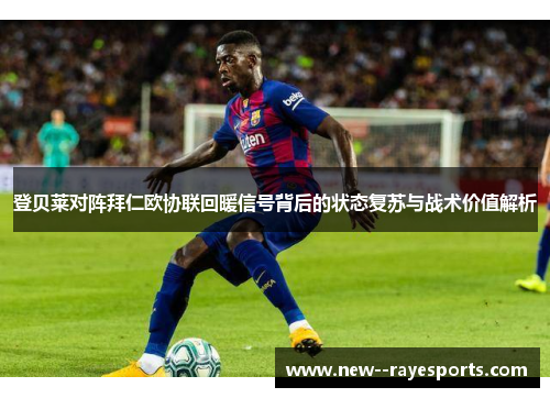 登贝莱对阵拜仁欧协联回暖信号背后的状态复苏与战术价值解析 登贝莱对阵拜仁欧协联回暖信号背后的状态复苏与战术价值解析