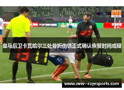 皇马后卫卡瓦哈尔三处骨折伤情正式确认恢复时间成疑