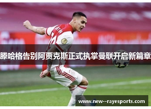 滕哈格告别阿贾克斯正式执掌曼联开启新篇章 滕哈格告别阿贾克斯正式执掌曼联开启新篇章