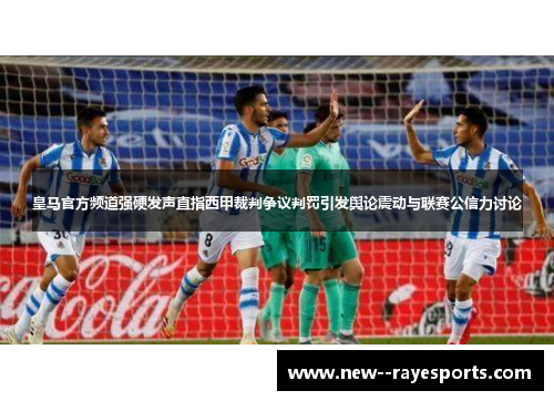 皇马官方频道强硬发声直指西甲裁判争议判罚引发舆论震动与联赛公信力讨论