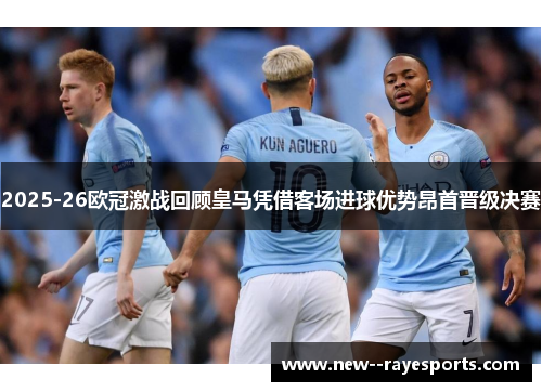 2025-26欧冠激战回顾皇马凭借客场进球优势昂首晋级决赛