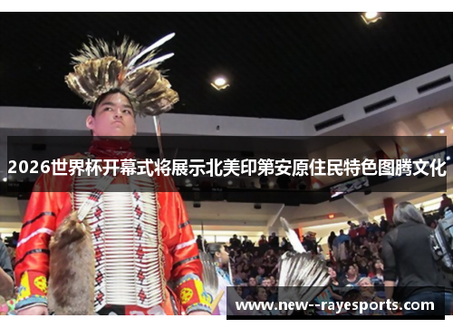 2026世界杯开幕式将展示北美印第安原住民特色图腾文化