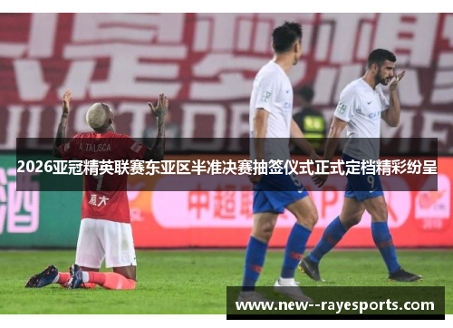 2026亚冠精英联赛东亚区半准决赛抽签仪式正式定档精彩纷呈