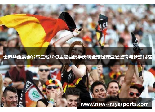 世界杯组委会发布三地联动主题曲携手奏响全球足球盛宴激情与梦想同在 世界杯组委会发布三地联动主题曲携手奏响全球足球盛宴激情与梦想同在