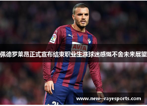 佩德罗莱昂正式宣布结束职业生涯球迷感慨不舍未来展望 佩德罗莱昂正式宣布结束职业生涯球迷感慨不舍未来展望