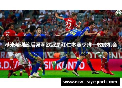 基米希训练后强调欧冠是拜仁本赛季唯一救赎机会 基米希训练后强调欧冠是拜仁本赛季唯一救赎机会