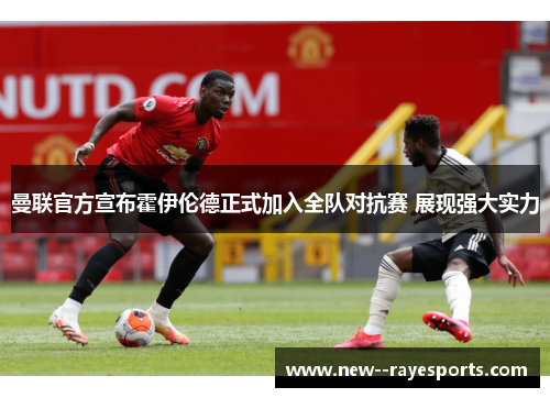 曼联官方宣布霍伊伦德正式加入全队对抗赛 展现强大实力