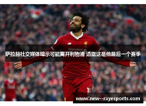 萨拉赫社交媒体暗示可能离开利物浦 透露这是他最后一个赛季