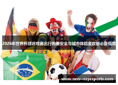 2026年世界杯球迷观赛出行购票安全与城市体验全攻略必备指南