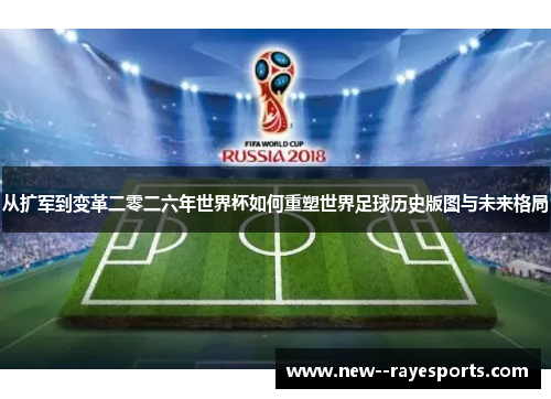 从扩军到变革二零二六年世界杯如何重塑世界足球历史版图与未来格局
