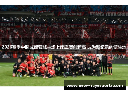 2026赛季中超成都蓉城主场上座率屡创新高 成为新纪录的诞生地 2026赛季中超成都蓉城主场上座率屡创新高 成为新纪录的诞生地