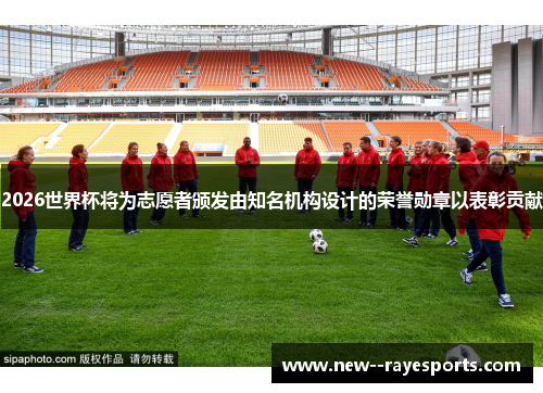 2026世界杯将为志愿者颁发由知名机构设计的荣誉勋章以表彰贡献 2026世界杯将为志愿者颁发由知名机构设计的荣誉勋章以表彰贡献