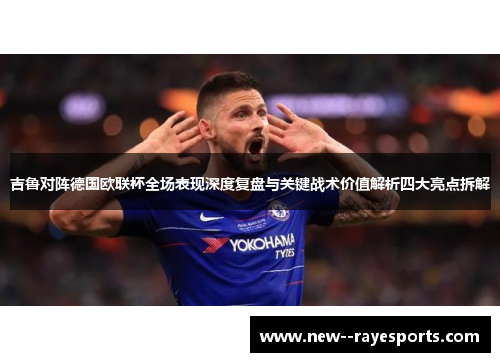 吉鲁对阵德国欧联杯全场表现深度复盘与关键战术价值解析四大亮点拆解 吉鲁对阵德国欧联杯全场表现深度复盘与关键战术价值解析四大亮点拆解