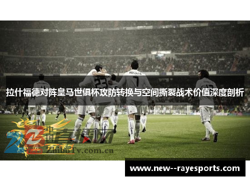拉什福德对阵皇马世俱杯攻防转换与空间撕裂战术价值深度剖析