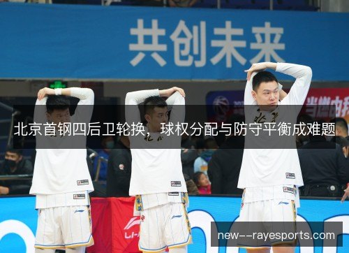 北京首钢四后卫轮换,球权分配与防守平衡成难题 北京首钢四后卫轮换,球权分配与防守平衡成难题